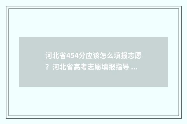 河北省454分应该怎么填报志愿？河北省高考志愿填报指导 河北454分高考能上什么学校