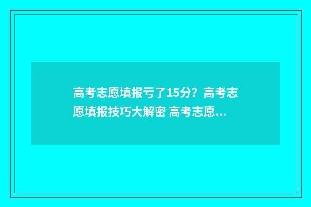 高考志愿填报亏了15分？高考志愿填报技巧大解密 高考志愿填报8大误区