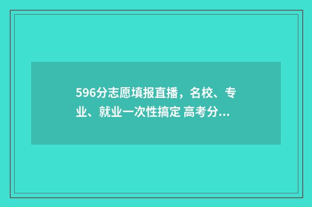 596分志愿填报直播，名校、专业、就业一次性搞定 高考分数595报哪所学校