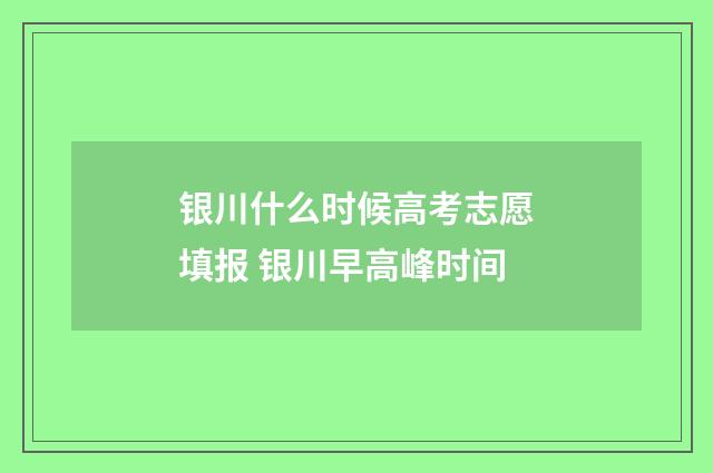 银川什么时候高考志愿填报 银川早高峰时间