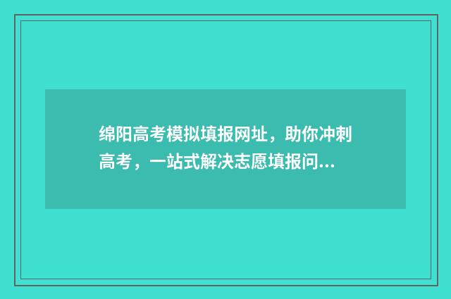 绵阳高考模拟填报网址，助你冲刺高考，一站式解决志愿填报问题！ 绵阳高考模拟填报平台