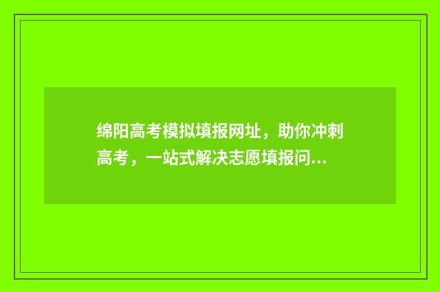 绵阳高考模拟填报网址，助你冲刺高考，一站式解决志愿填报问题！ 绵阳高考模拟填报平台