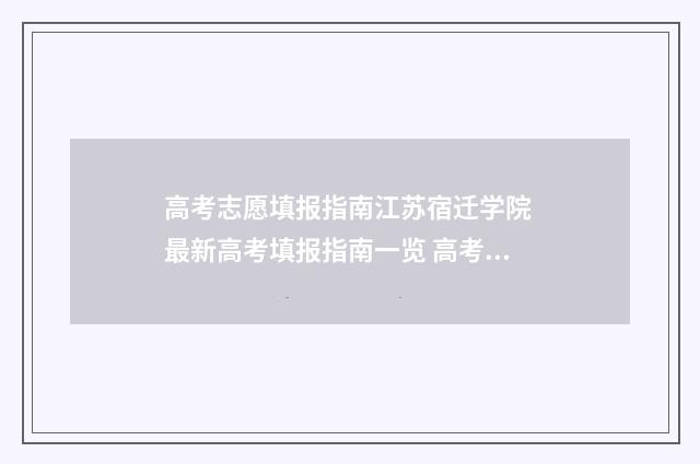 高考志愿填报指南江苏宿迁学院 最新高考填报指南一览 高考志愿填报指南书哪里买