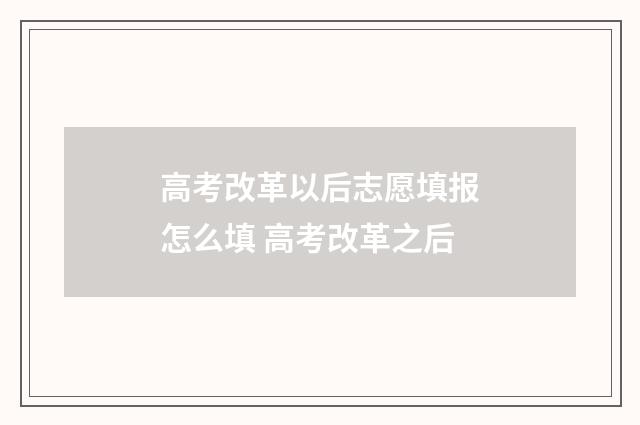 高考改革以后志愿填报怎么填 高考改革之后