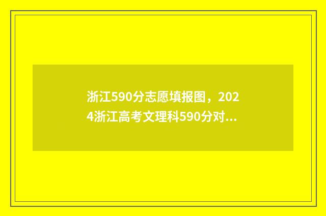 浙江590分志愿填报图，2024浙江高考文理科590分对应院校及专业 浙江2020高考590分能上什么大学