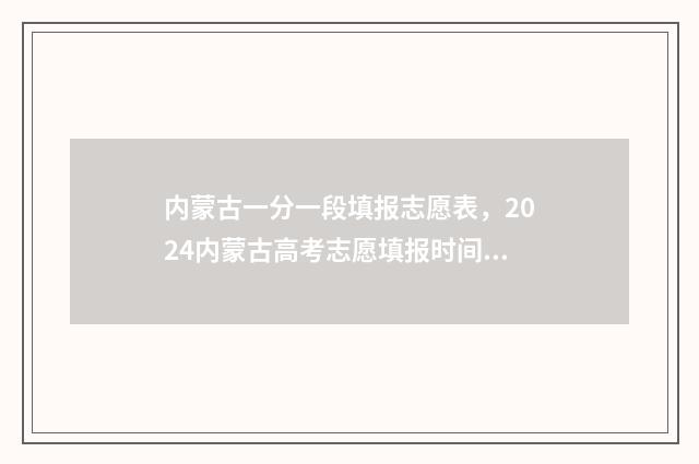 内蒙古一分一段填报志愿表，2024内蒙古高考志愿填报时间及入口 内蒙古一分一段表2024