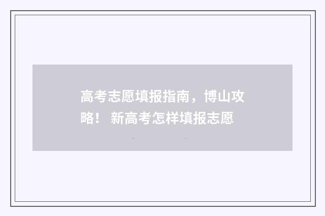 高考志愿填报指南，博山攻略！ 新高考怎样填报志愿