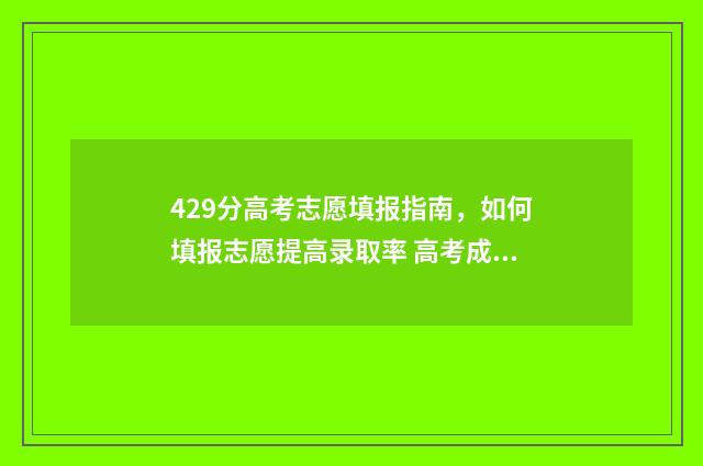 429分高考志愿填报指南，如何填报志愿提高录取率 高考成绩429分读什么学校