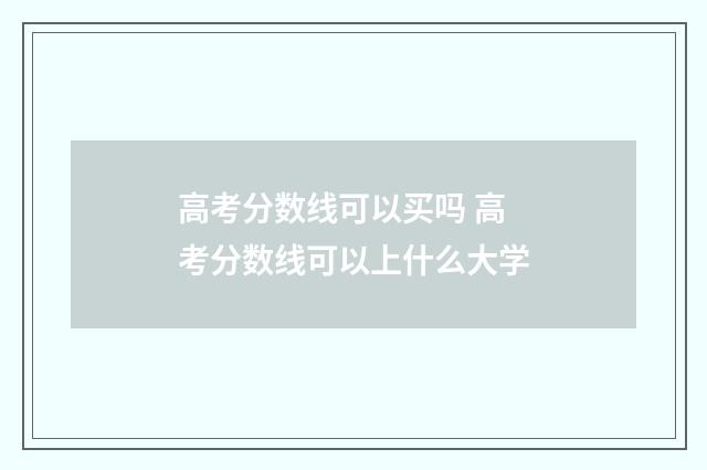 高考分数线可以买吗 高考分数线可以上什么大学