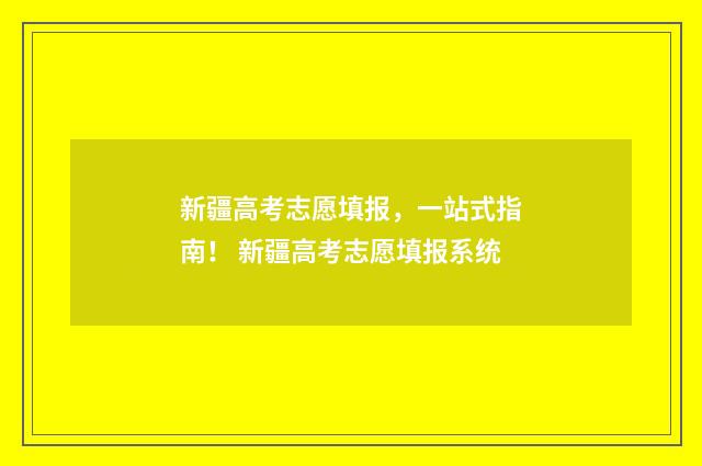 新疆高考志愿填报，一站式指南！ 新疆高考志愿填报系统