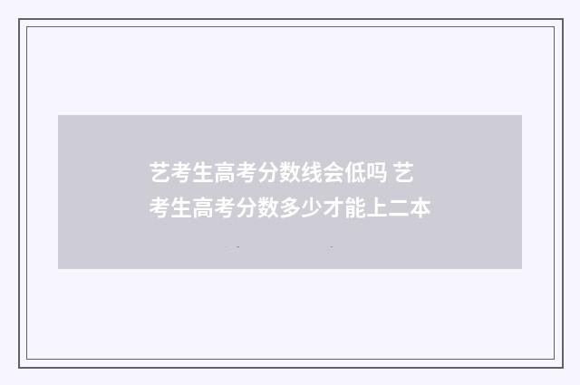 艺考生高考分数线会低吗 艺考生高考分数多少才能上二本