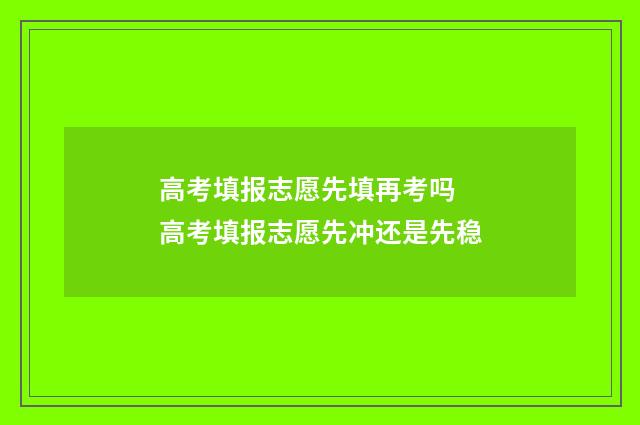 高考填报志愿先填再考吗 高考填报志愿先冲还是先稳
