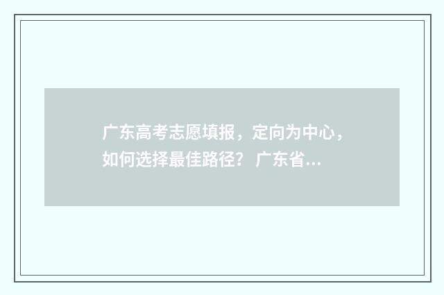 广东高考志愿填报，定向为中心，如何选择最佳路径？ 广东省春季高考志愿填报系统