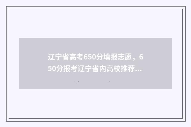 辽宁省高考650分填报志愿，650分报考辽宁省内高校推荐 辽宁省高考650分以上有多少人2024年