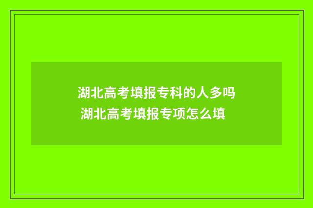 湖北高考填报专科的人多吗 湖北高考填报专项怎么填