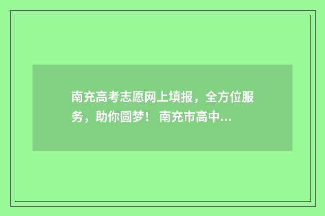 南充高考志愿网上填报，全方位服务，助你圆梦！ 南充市高中志愿填报