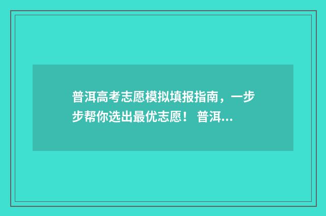 普洱高考志愿模拟填报指南，一步步帮你选出最优志愿！ 普洱市2020年高考状元