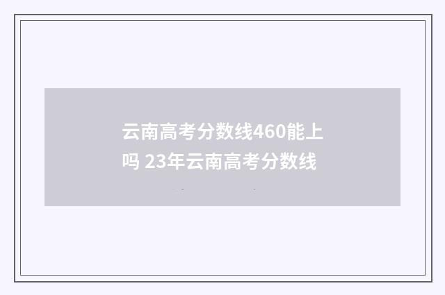 云南高考分数线460能上吗 23年云南高考分数线