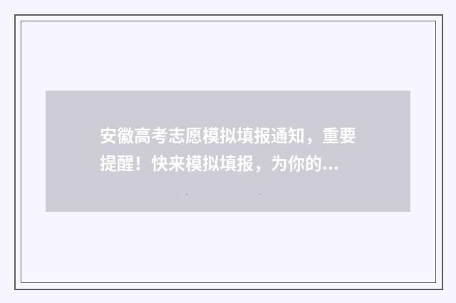 安徽高考志愿模拟填报通知，重要提醒！快来模拟填报，为你的未来规划助力！ 安徽高考志愿模拟填报步骤