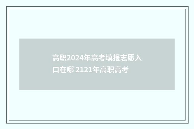 高职2024年高考填报志愿入口在哪 2121年高职高考