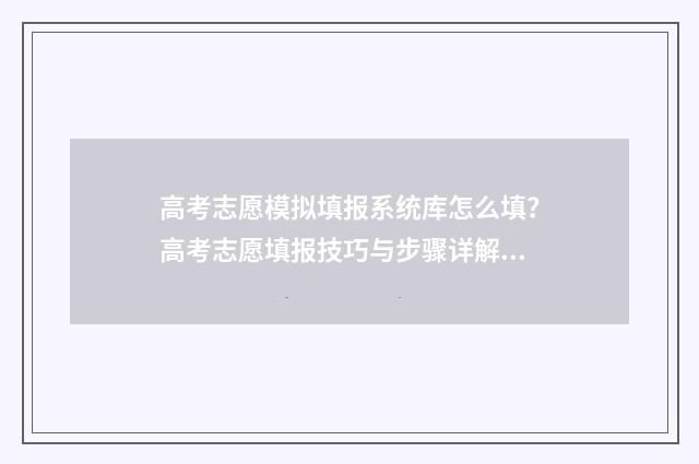 高考志愿模拟填报系统库怎么填？高考志愿填报技巧与步骤详解 高考志愿模拟填报账号密码是什么