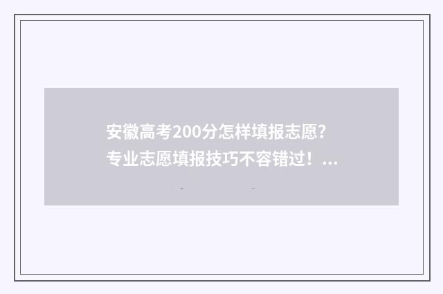 安徽高考200分怎样填报志愿？专业志愿填报技巧不容错过！ 安徽高考522分