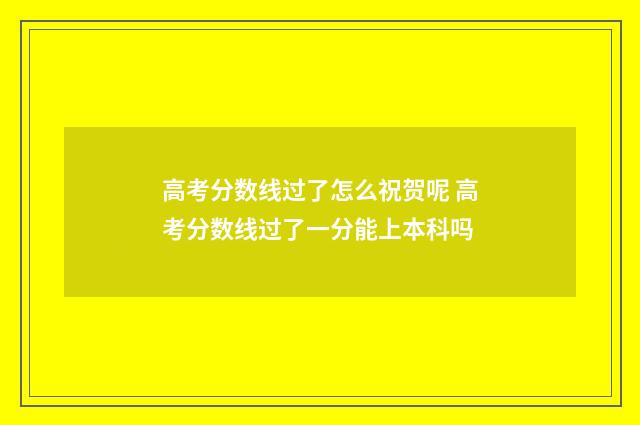 高考分数线过了怎么祝贺呢 高考分数线过了一分能上本科吗