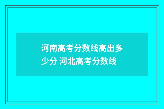 河南高考分数线高出多少分 河北高考分数线