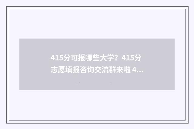 415分可报哪些大学？415分志愿填报咨询交流群来啦 415分可报哪些大学专业