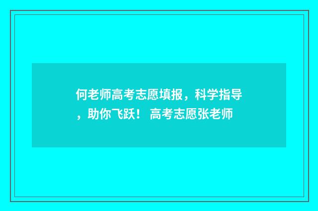 何老师高考志愿填报，科学指导，助你飞跃！ 高考志愿张老师