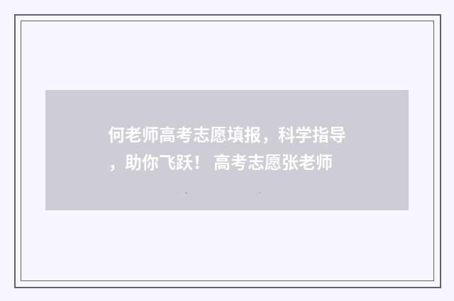 何老师高考志愿填报，科学指导，助你飞跃！ 高考志愿张老师