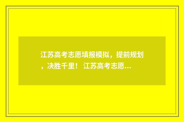 江苏高考志愿填报模拟，提前规划，决胜千里！ 江苏高考志愿填报表格电子版