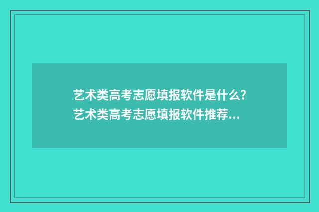 艺术类高考志愿填报软件是什么？艺术类高考志愿填报软件推荐与使用指南 艺术类高考志愿填报模拟