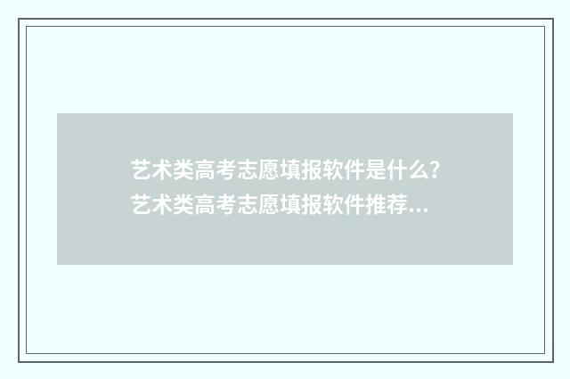 艺术类高考志愿填报软件是什么？艺术类高考志愿填报软件推荐与使用指南 艺术类高考志愿填报模拟