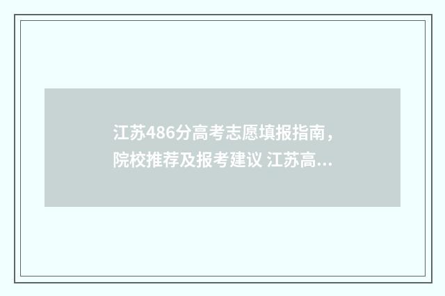 江苏486分高考志愿填报指南，院校推荐及报考建议 江苏高考487分