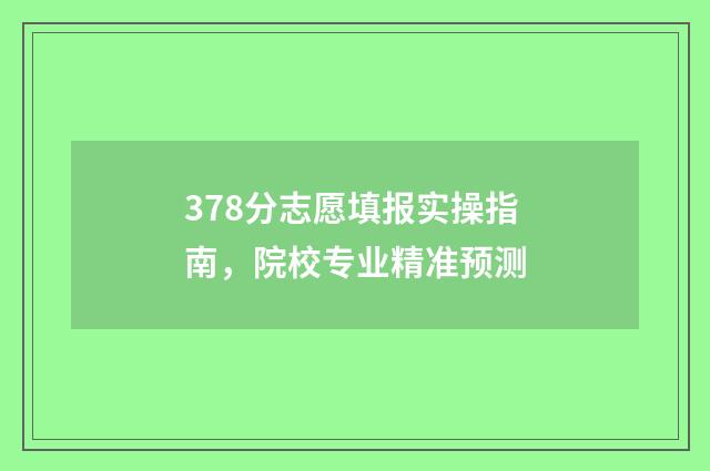 378分志愿填报实操指南，院校专业精准预测