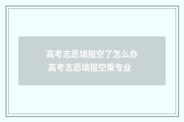 高考志愿填报空了怎么办 高考志愿填报空乘专业