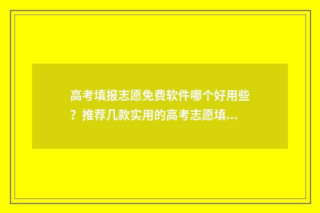高考填报志愿免费软件哪个好用些？推荐几款实用的高考志愿填报工具 高考填报志愿免费软件有哪些