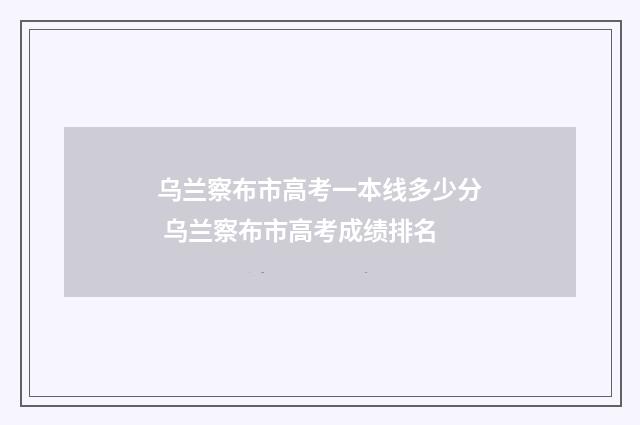 乌兰察布市高考一本线多少分 乌兰察布市高考成绩排名