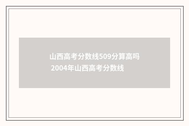 山西高考分数线509分算高吗 2004年山西高考分数线