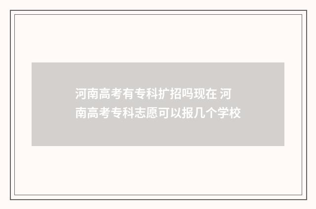 河南高考有专科扩招吗现在 河南高考专科志愿可以报几个学校