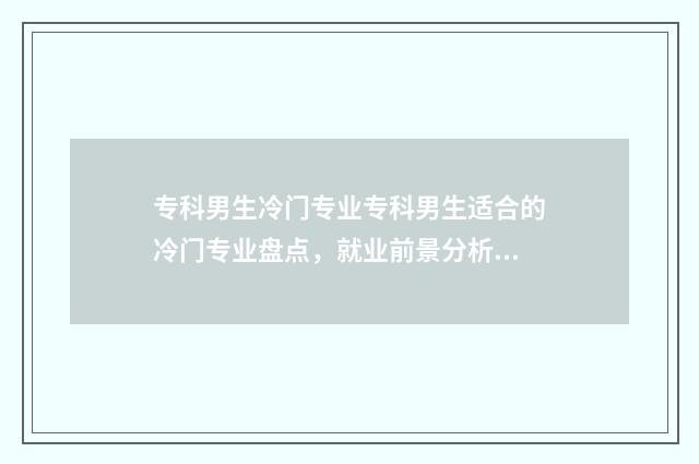 专科男生冷门专业专科男生适合的冷门专业盘点，就业前景分析与建议 专科男生冷门专业有哪些
