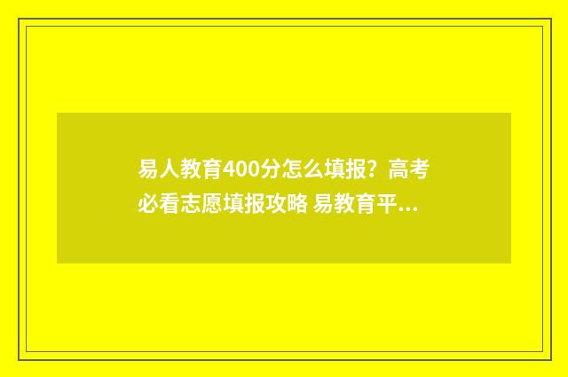 易人教育400分怎么填报？高考必看志愿填报攻略 易教育平台