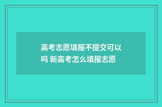 高考志愿填报不提交可以吗 新高考怎么填报志愿