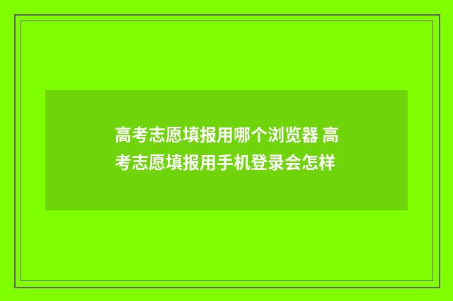 高考志愿填报用哪个浏览器 高考志愿填报用手机登录会怎样