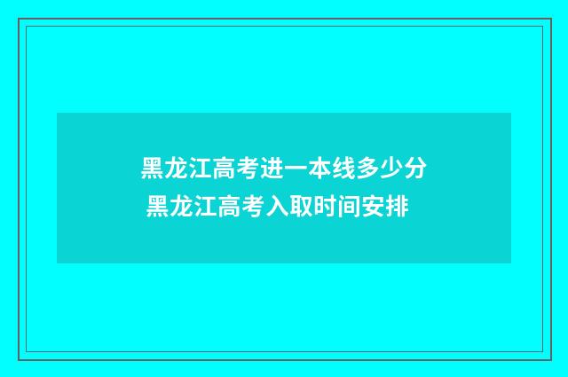 黑龙江高考进一本线多少分 黑龙江高考入取时间安排