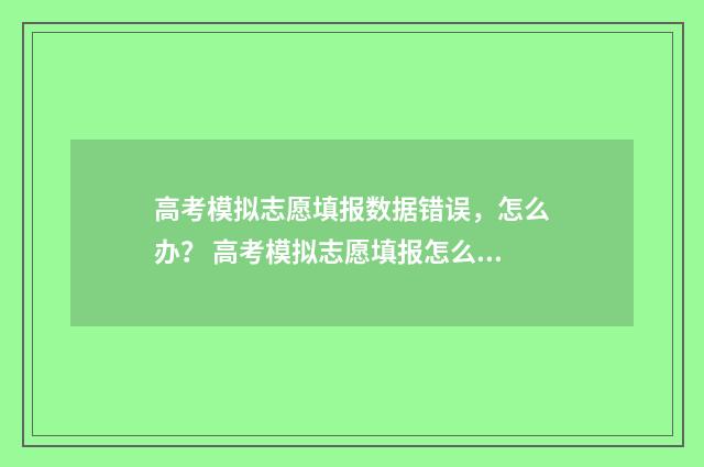 高考模拟志愿填报数据错误，怎么办？ 高考模拟志愿填报怎么填报