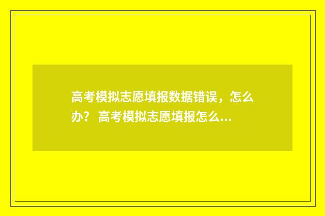 高考模拟志愿填报数据错误，怎么办？ 高考模拟志愿填报怎么填报