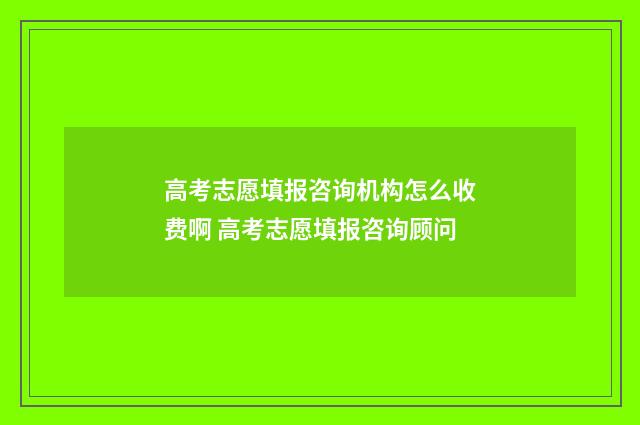 高考志愿填报咨询机构怎么收费啊 高考志愿填报咨询顾问