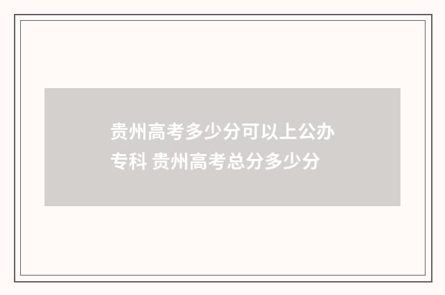 贵州高考多少分可以上公办专科 贵州高考总分多少分